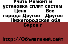  Учить Ремонт и установка сплит систем › Цена ­ 1 000 - Все города Другое » Другое   . Нижегородская обл.,Саров г.